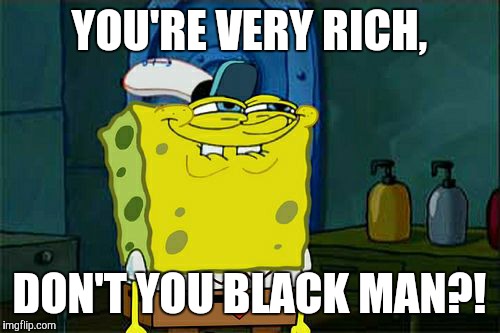 Don't You Squidward Meme | YOU'RE VERY RICH, DON'T YOU BLACK MAN?! | image tagged in memes,dont you squidward | made w/ Imgflip meme maker