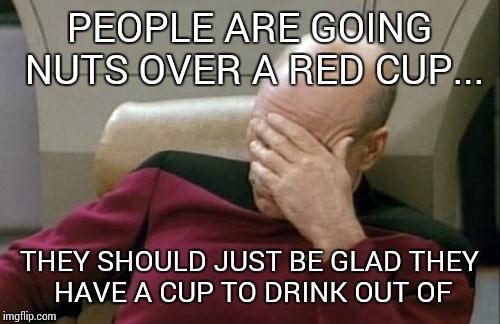 People seem to find something to bitch about all the time... | PEOPLE ARE GOING NUTS OVER A RED CUP... THEY SHOULD JUST BE GLAD THEY HAVE A CUP TO DRINK OUT OF | image tagged in memes,captain picard facepalm | made w/ Imgflip meme maker