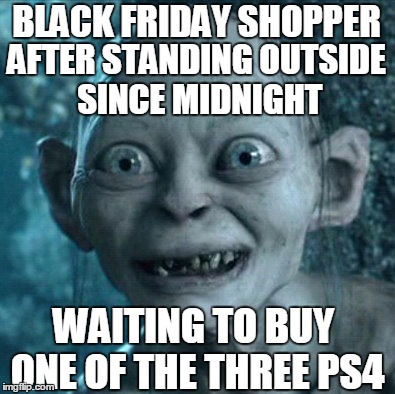 Gollum | BLACK FRIDAY SHOPPER WAITING TO BUY ONE OF THE THREE PS4 AFTER STANDING OUTSIDE SINCE MIDNIGHT | image tagged in memes,gollum | made w/ Imgflip meme maker