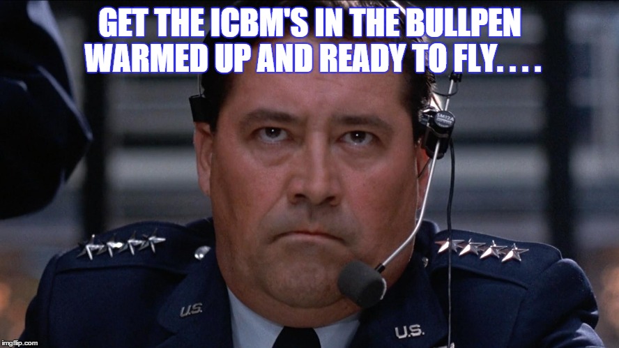 GET THE ICBM'S IN THE BULLPEN WARMED UP AND READY TO FLY. . . . | image tagged in general | made w/ Imgflip meme maker