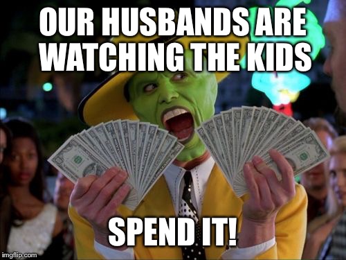 Money Money Meme | OUR HUSBANDS ARE WATCHING THE KIDS SPEND IT! | image tagged in memes,money money | made w/ Imgflip meme maker