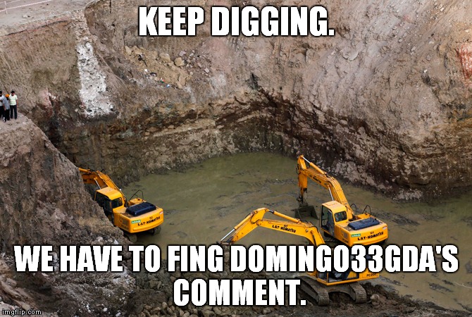 Keep Digging | KEEP DIGGING. WE HAVE TO FING DOMINGO33GDA'S COMMENT. | image tagged in keep digging | made w/ Imgflip meme maker