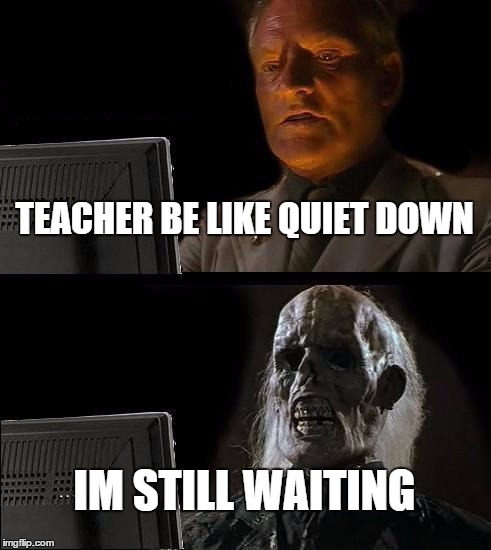 Quiet Down | TEACHER BE LIKE QUIET DOWN IM STILL WAITING | image tagged in memes,ill just wait here,funny memes | made w/ Imgflip meme maker