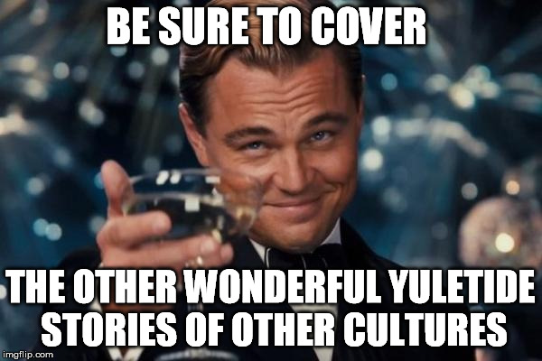 Leonardo Dicaprio Cheers Meme | BE SURE TO COVER THE OTHER WONDERFUL YULETIDE STORIES OF OTHER CULTURES | image tagged in memes,leonardo dicaprio cheers | made w/ Imgflip meme maker