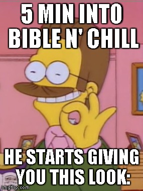 Bible N' Chill | 5 MIN INTO BIBLE N' CHILL HE STARTS GIVING YOU THIS LOOK: | image tagged in netflix and chill,simpsons,funny,ned flanders,true,memes | made w/ Imgflip meme maker