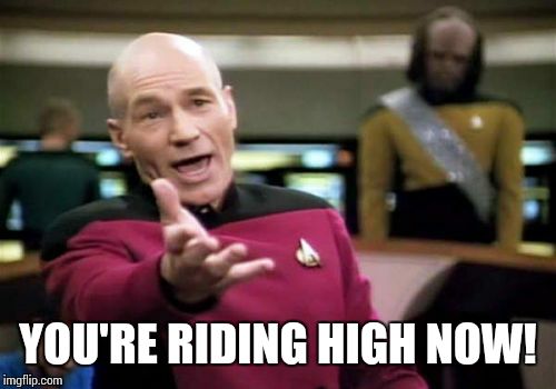 Picard Wtf Meme | YOU'RE RIDING HIGH NOW! | image tagged in memes,picard wtf | made w/ Imgflip meme maker