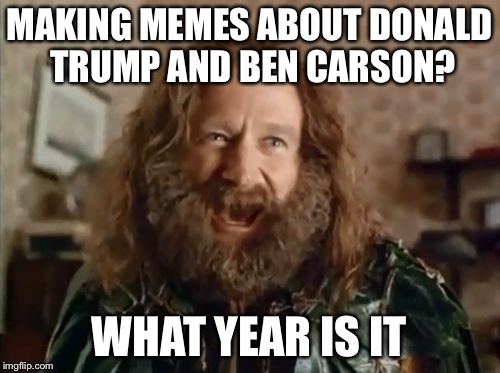 What Year Is It | MAKING MEMES ABOUT DONALD TRUMP AND BEN CARSON? WHAT YEAR IS IT | image tagged in memes,what year is it | made w/ Imgflip meme maker