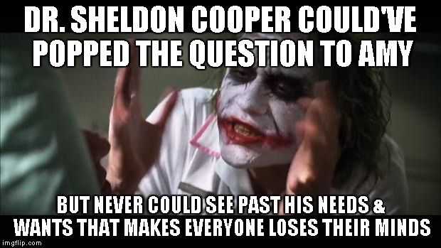 And everybody loses their minds | DR. SHELDON COOPER COULD'VE POPPED THE QUESTION TO AMY BUT NEVER COULD SEE PAST HIS NEEDS & WANTS THAT MAKES EVERYONE LOSES THEIR MINDS | image tagged in memes,and everybody loses their minds | made w/ Imgflip meme maker