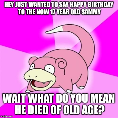 Slowpoke | HEY JUST WANTED TO SAY HAPPY BIRTHDAY TO THE NOW 17 YEAR OLD SAMMY WAIT WHAT DO YOU MEAN HE DIED OF OLD AGE? | image tagged in memes,slowpoke | made w/ Imgflip meme maker