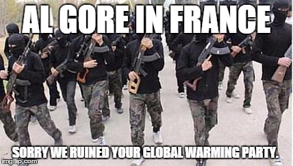 ISIS | AL GORE IN FRANCE SORRY WE RUINED YOUR GLOBAL WARMING PARTY. | image tagged in isis | made w/ Imgflip meme maker