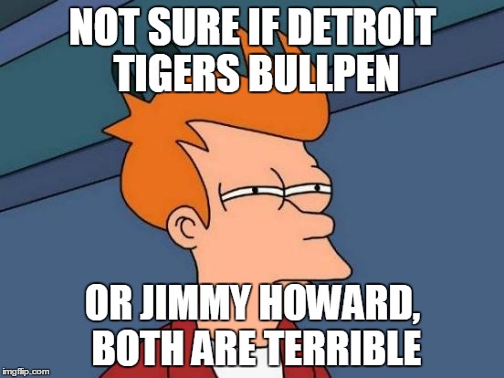 Futurama Fry Meme | NOT SURE IF DETROIT TIGERS BULLPEN OR JIMMY HOWARD, BOTH ARE TERRIBLE | image tagged in memes,futurama fry | made w/ Imgflip meme maker