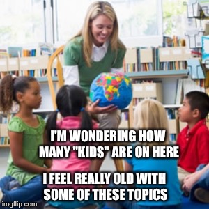 I'M WONDERING HOW MANY "KIDS" ARE ON HERE I FEEL REALLY OLD WITH SOME OF THESE TOPICS | made w/ Imgflip meme maker
