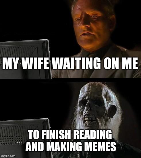 I'll Just Wait Here | MY WIFE WAITING ON ME TO FINISH READING AND MAKING MEMES | image tagged in memes,ill just wait here | made w/ Imgflip meme maker