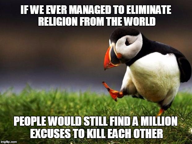 Unpopular Opinion Puffin | IF WE EVER MANAGED TO ELIMINATE RELIGION FROM THE WORLD PEOPLE WOULD STILL FIND A MILLION EXCUSES TO KILL EACH OTHER | image tagged in memes,unpopular opinion puffin,religion,anti-religion | made w/ Imgflip meme maker