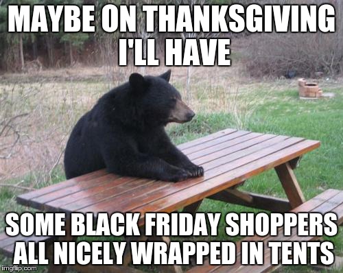 Bad Luck Bear | MAYBE ON THANKSGIVING I'LL HAVE SOME BLACK FRIDAY SHOPPERS ALL NICELY WRAPPED IN TENTS | image tagged in memes,bad luck bear | made w/ Imgflip meme maker