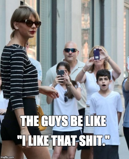 THE GUYS BE LIKE "I LIKE THAT SHIT." | image tagged in taylor swift,boys | made w/ Imgflip meme maker