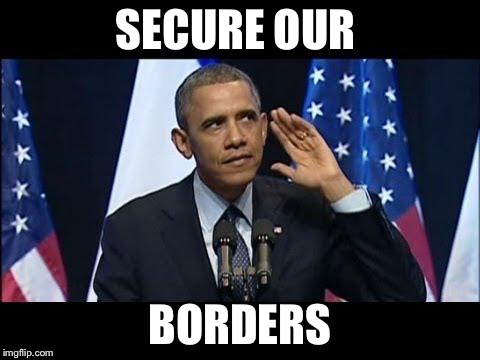 Obama No Listen | SECURE OUR BORDERS | image tagged in memes,obama no listen,meme | made w/ Imgflip meme maker