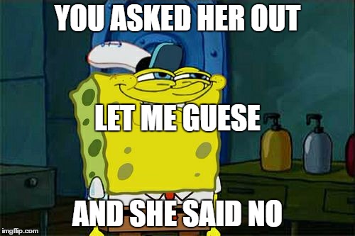 Don't You Squidward | YOU ASKED HER OUT AND SHE SAID NO LET ME GUESE | image tagged in memes,dont you squidward | made w/ Imgflip meme maker