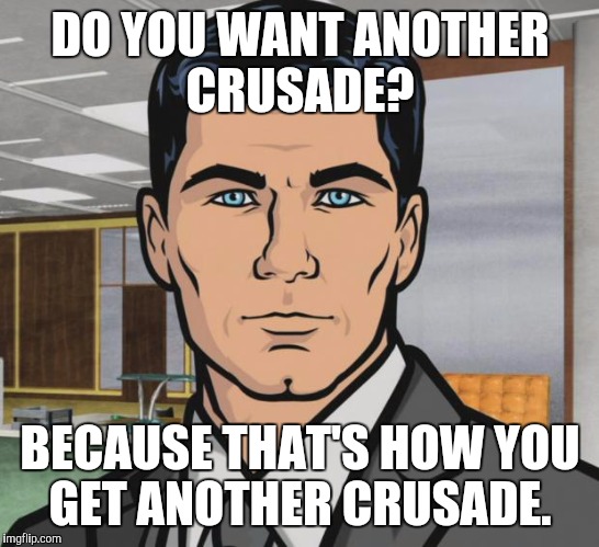 Archer Meme | DO YOU WANT ANOTHER CRUSADE? BECAUSE THAT'S HOW YOU GET ANOTHER CRUSADE. | image tagged in memes,archer | made w/ Imgflip meme maker
