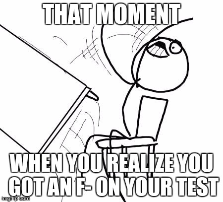 Table Flip Guy | THAT MOMENT WHEN YOU REALIZE YOU GOT AN F- ON YOUR TEST | image tagged in memes,table flip guy | made w/ Imgflip meme maker