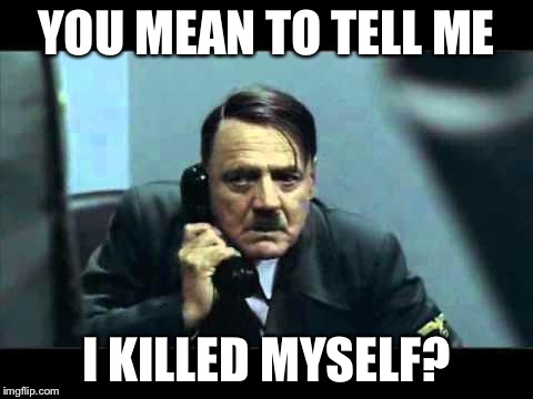 hitler telephone | YOU MEAN TO TELL ME I KILLED MYSELF? | image tagged in hitler telephone | made w/ Imgflip meme maker
