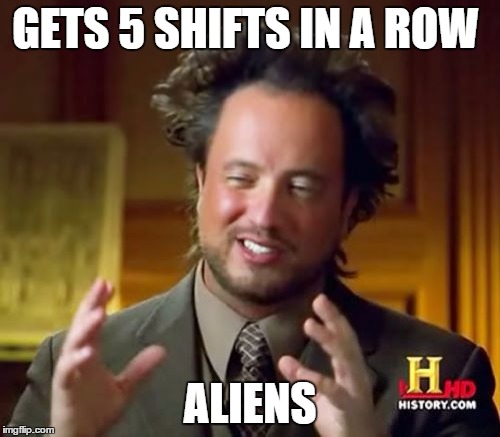 Ancient Aliens | GETS 5 SHIFTS IN A ROW ALIENS | image tagged in memes,ancient aliens | made w/ Imgflip meme maker