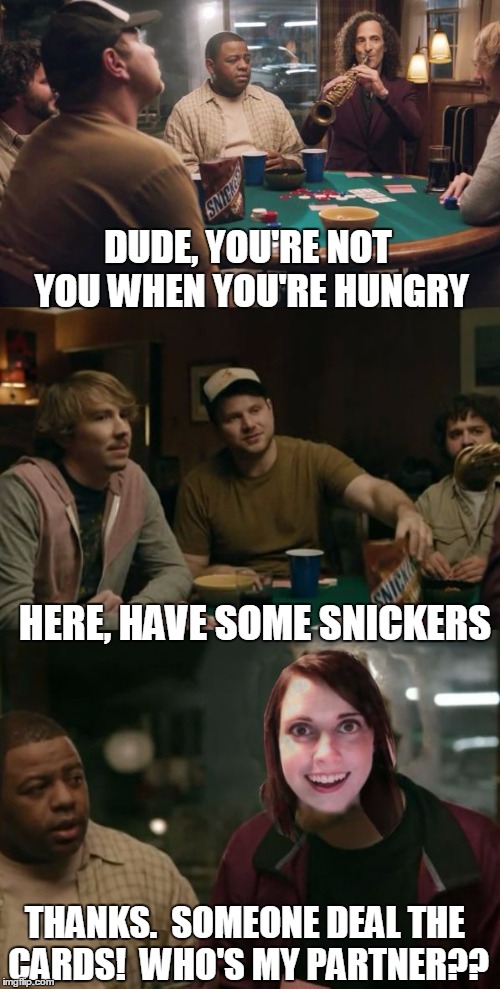 You're not you when you're hungry | DUDE, YOU'RE NOT YOU WHEN YOU'RE HUNGRY HERE, HAVE SOME SNICKERS THANKS.  SOMEONE DEAL THE CARDS!  WHO'S MY PARTNER?? | image tagged in snickers overly attached girlfriend,overly attached girlfriend,snickers,memes | made w/ Imgflip meme maker