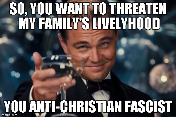 Leonardo Dicaprio Cheers | SO, YOU WANT TO THREATEN MY FAMILY'S LIVELYHOOD YOU ANTI-CHRISTIAN FASCIST | image tagged in memes,leonardo dicaprio cheers | made w/ Imgflip meme maker