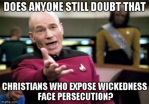 Picard Wtf | DOES ANYONE STILL DOUBT THAT CHRISTIANS WHO EXPOSE WICKEDNESS FACE PERSECUTION? | image tagged in memes,picard wtf | made w/ Imgflip meme maker