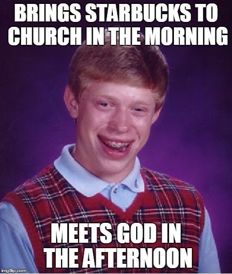 Bad Luck Brian Meme | BRINGS STARBUCKS TO CHURCH IN THE MORNING MEETS GOD IN THE AFTERNOON | image tagged in memes,bad luck brian | made w/ Imgflip meme maker