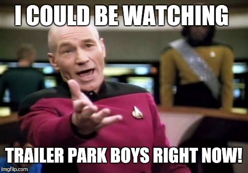 Picard Wtf | I COULD BE WATCHING TRAILER PARK BOYS RIGHT NOW! | image tagged in memes,picard wtf | made w/ Imgflip meme maker