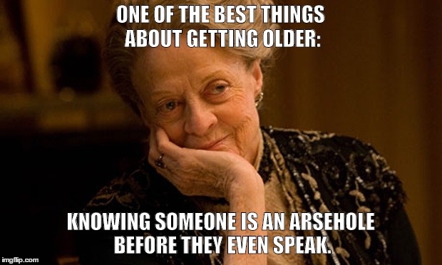 One of the best things about getting older:Knowing someone is an arsehole before they speak.  | ONE OF THE BEST THINGS ABOUT GETTING OLDER: KNOWING SOMEONE IS AN ARSEHOLE BEFORE THEY EVEN SPEAK. | image tagged in humor | made w/ Imgflip meme maker