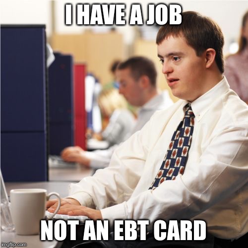 I'm Not Down With Our Government Welfare Syndrome  | I HAVE A JOB NOT AN EBT CARD | image tagged in memes,down syndrome,meme | made w/ Imgflip meme maker