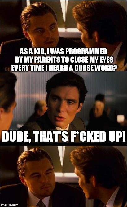 Inception | AS A KID, I WAS PROGRAMMED BY MY PARENTS TO CLOSE MY EYES EVERY TIME I HEARD A CURSE WORD? DUDE, THAT'S F*CKED UP! | image tagged in memes,inception | made w/ Imgflip meme maker