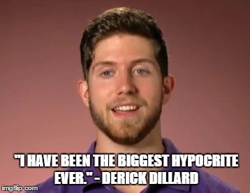 "I HAVE BEEN THE BIGGEST HYPOCRITE EVER." - DERICK DILLARD | image tagged in huh | made w/ Imgflip meme maker