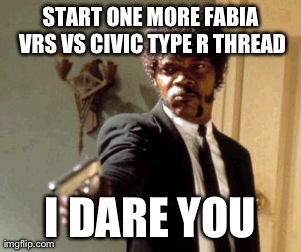 Say That Again I Dare You Meme | START ONE MORE FABIA VRS VS CIVIC TYPE R THREAD I DARE YOU | image tagged in memes,say that again i dare you | made w/ Imgflip meme maker