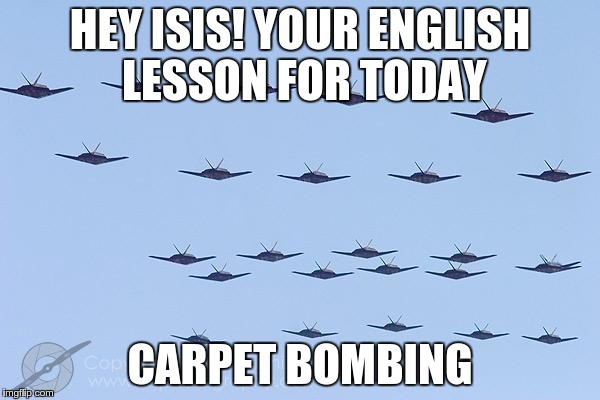 bombers | HEY ISIS! YOUR ENGLISH LESSON FOR TODAY CARPET BOMBING | image tagged in bombers | made w/ Imgflip meme maker