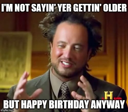 Ancient Aliens Meme | I'M NOT SAYIN' YER GETTIN' OLDER BUT HAPPY BIRTHDAY ANYWAY | image tagged in memes,ancient aliens | made w/ Imgflip meme maker