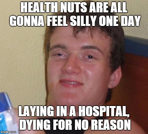 10 Guy | HEALTH NUTS ARE ALL GONNA FEEL SILLY ONE DAY LAYING IN A HOSPITAL, DYING FOR NO REASON | image tagged in memes,10 guy | made w/ Imgflip meme maker