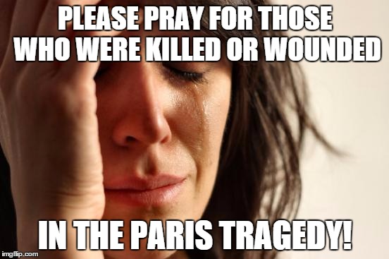 First World Problems | PLEASE PRAY FOR THOSE WHO WERE KILLED OR WOUNDED IN THE PARIS TRAGEDY! | image tagged in memes,first world problems | made w/ Imgflip meme maker