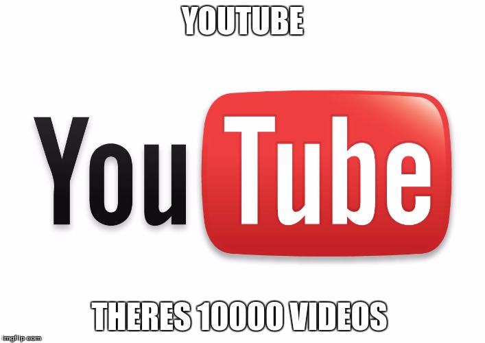youtube | YOUTUBE THERES 10000 VIDEOS | image tagged in youtube | made w/ Imgflip meme maker