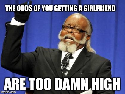Too Damn High Meme | THE ODDS OF YOU GETTING A GIRLFRIEND ARE TOO DAMN HIGH | image tagged in memes,too damn high | made w/ Imgflip meme maker