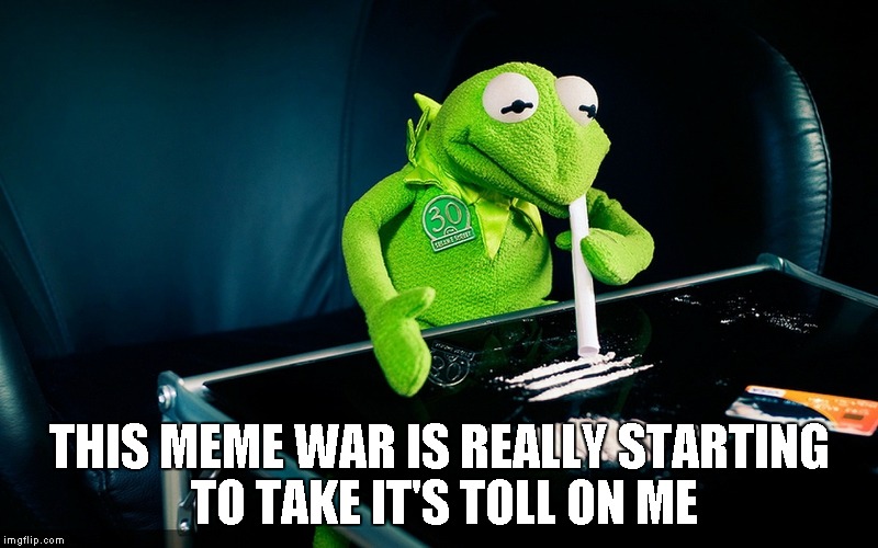 Kermit | THIS MEME WAR IS REALLY STARTING TO TAKE IT'S TOLL ON ME | image tagged in kermit | made w/ Imgflip meme maker