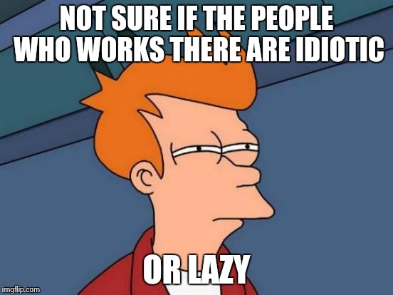 Futurama Fry Meme | NOT SURE IF THE PEOPLE WHO WORKS THERE ARE IDIOTIC OR LAZY | image tagged in memes,futurama fry | made w/ Imgflip meme maker