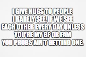 For real though | I GIVE HUGS TO PEOPLE I RARELY SEE, IF WE SEE EACH OTHER EVERY DAY UNLESS YOU'RE MY BF OR FAM YOU PROBS AIN'T GETTING ONE. | image tagged in true | made w/ Imgflip meme maker
