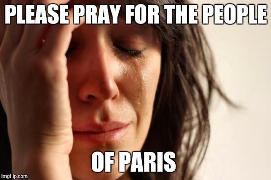 First World Problems Meme | PLEASE PRAY FOR THE PEOPLE OF PARIS | image tagged in memes,first world problems | made w/ Imgflip meme maker