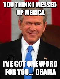 George Bush Meme | YOU THINK I MESSED UP MERICA I'VE GOT ONE WORD FOR YOU...  OBAMA | image tagged in memes,george bush | made w/ Imgflip meme maker