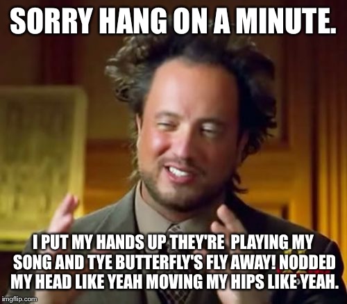 Ancient Aliens Meme | SORRY HANG ON A MINUTE. I PUT MY HANDS UP THEY'RE  PLAYING MY SONG AND TYE BUTTERFLY'S FLY AWAY! NODDED MY HEAD LIKE YEAH MOVING MY HIPS LIK | image tagged in memes,ancient aliens | made w/ Imgflip meme maker