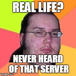 fat gamer | REAL LIFE? NEVER HEARD OF THAT SERVER | image tagged in fat gamer | made w/ Imgflip meme maker