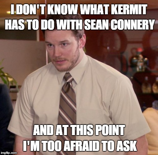 Kermit and Sean Connery too afraid to ask | I DON'T KNOW WHAT KERMIT HAS TO DO WITH SEAN CONNERY AND AT THIS POINT I'M TOO AFRAID TO ASK | image tagged in memes,afraid to ask andy,kermit,sean connery  kermit,sean connery | made w/ Imgflip meme maker